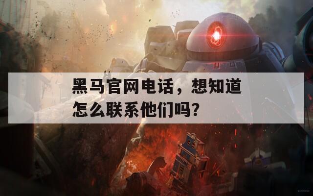 黑马官网电话，想知道怎么联系他们吗？