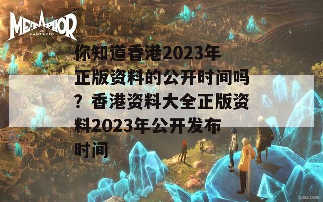 你知道香港2023年正版资料的公开时间吗？香港资料大全正版资料2023年公开发布时间