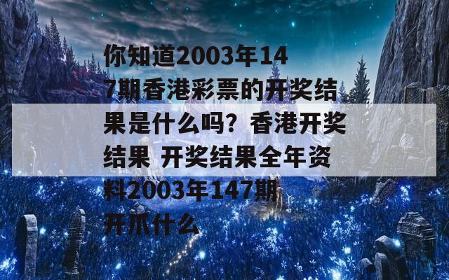 你知道2003年147期香港彩票的开奖结果是什么吗？香港开奖结果 开奖结果全年资料2003年147期开爪什么