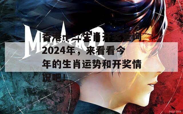 香港十二生肖开奖查询2024年，来看看今年的生肖运势和开奖情况吧！