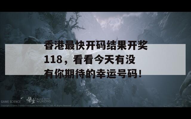 香港最快开码结果开奖118，看看今天有没有你期待的幸运号码！