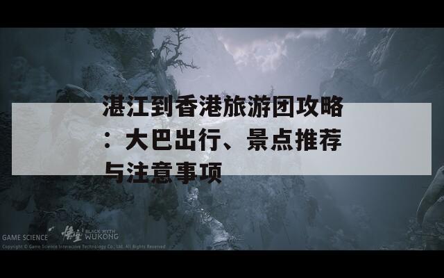 湛江到香港旅游团攻略：大巴出行、景点推荐与注意事项
