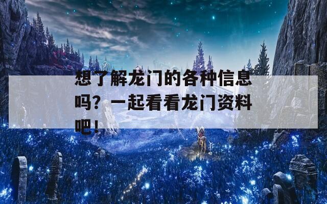 想了解龙门的各种信息吗？一起看看龙门资料吧！