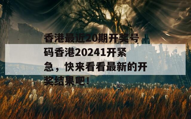 香港最近20期开奖号码香港20241开紧急，快来看看最新的开奖结果吧！