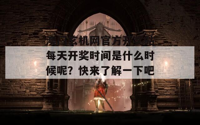 澳门玄机网官方开奖站每天开奖时间是什么时候呢？快来了解一下吧！