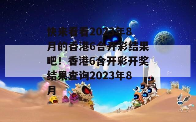 快来看看2023年8月的香港6合开彩结果吧！香港6合开彩开奖结果查询2023年8月