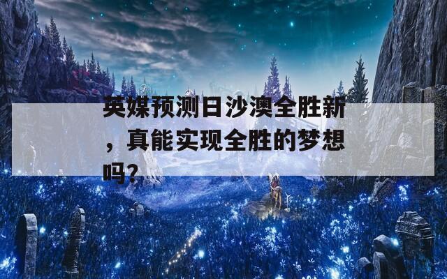 英媒预测日沙澳全胜新，真能实现全胜的梦想吗？