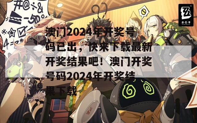 澳门2024年开奖号码已出，快来下载最新开奖结果吧！澳门开奖号码2024年开奖结果下载