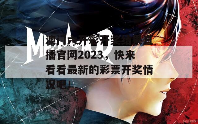 澳门六开彩开奖结果直播官网2023，快来看看最新的彩票开奖情况吧！