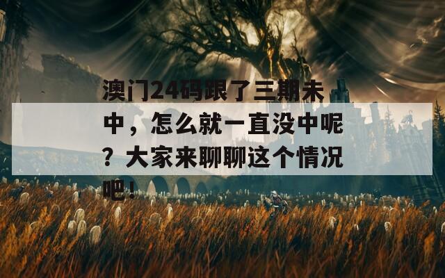 澳门24码跟了三期未中，怎么就一直没中呢？大家来聊聊这个情况吧！