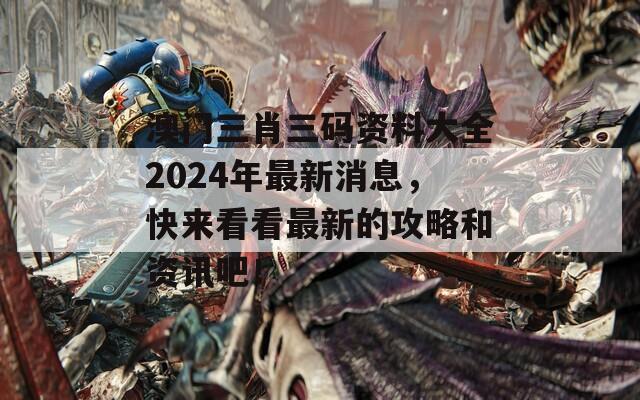 澳门三肖三码资料大全2024年最新消息，快来看看最新的攻略和资讯吧！