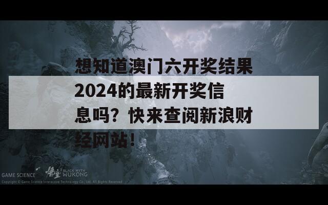 想知道澳门六开奖结果2024的最新开奖信息吗？快来查阅新浪财经网站！