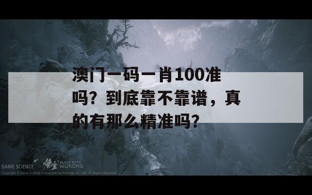 澳门一码一肖100准吗？到底靠不靠谱，真的有那么精准吗？