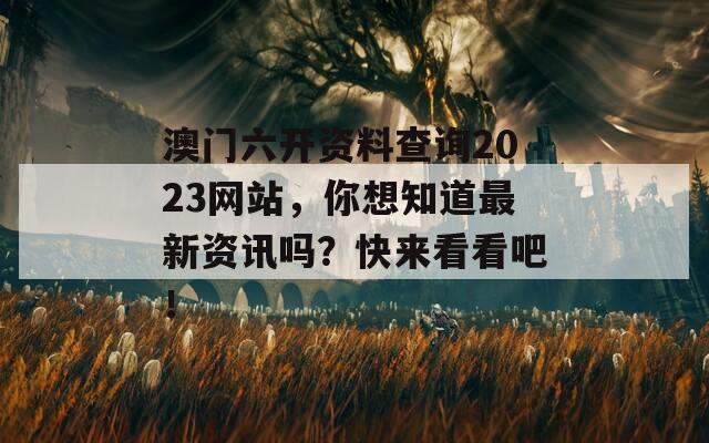 澳门六开资料查询2023网站，你想知道最新资讯吗？快来看看吧！