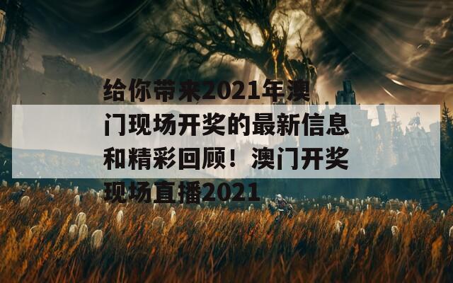 给你带来2021年澳门现场开奖的最新信息和精彩回顾！澳门开奖现场直播2021