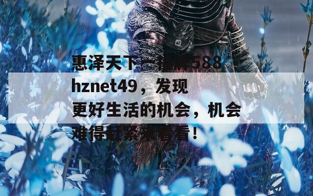 惠泽天下一挂牌588hznet49，发现更好生活的机会，机会难得赶紧来看看！