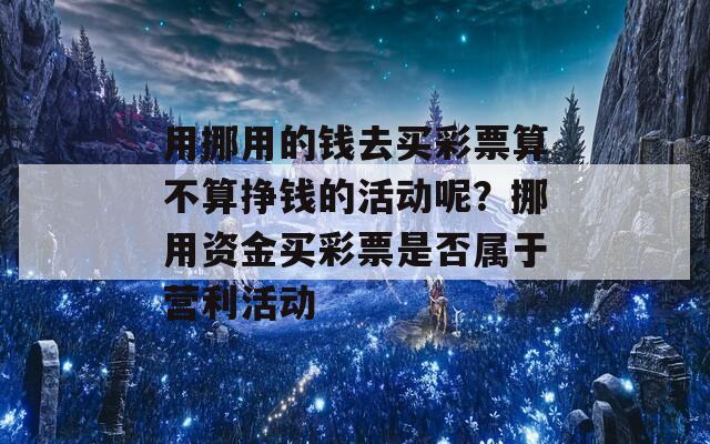 用挪用的钱去买彩票算不算挣钱的活动呢？挪用资金买彩票是否属于营利活动