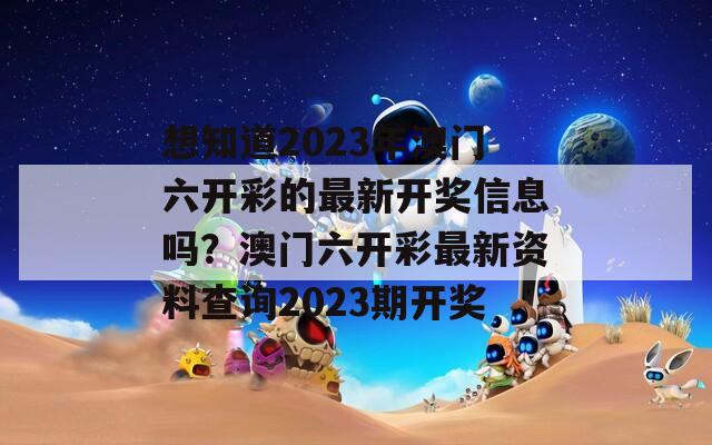 想知道2023年澳门六开彩的最新开奖信息吗？澳门六开彩最新资料查询2023期开奖