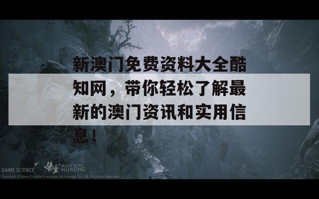 新澳门免费资料大全酷知网，带你轻松了解最新的澳门资讯和实用信息！