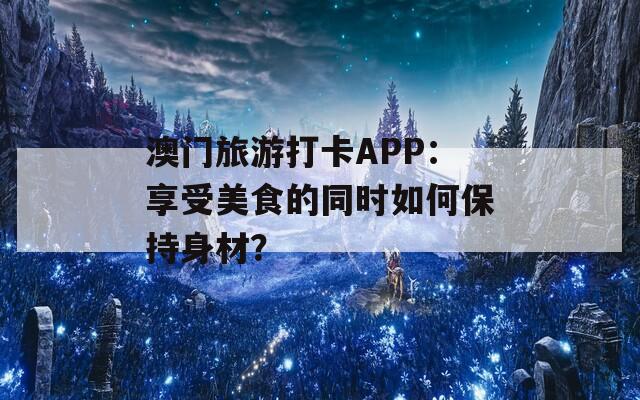 澳门旅游打卡APP：享受美食的同时如何保持身材？