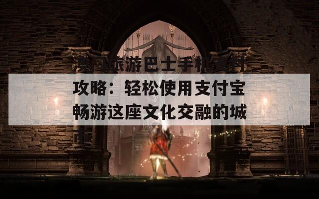 澳门旅游巴士手机支付攻略：轻松使用支付宝畅游这座文化交融的城市