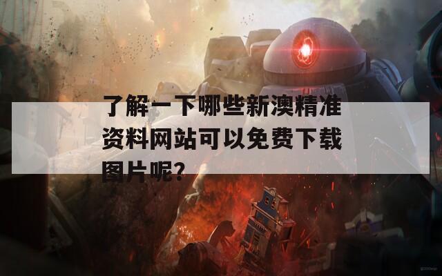 了解一下哪些新澳精准资料网站可以免费下载图片呢？