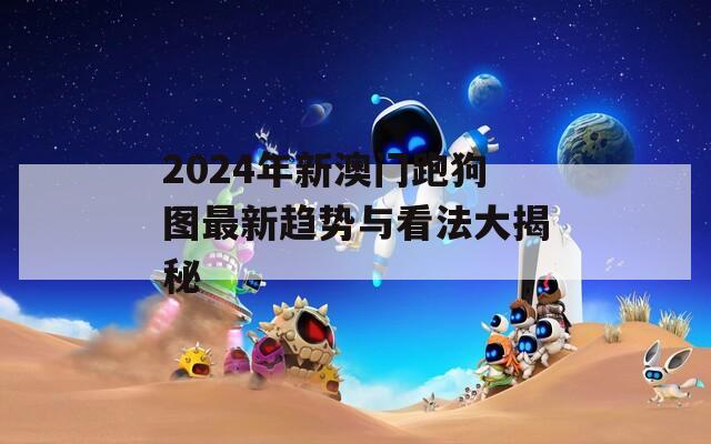 2024年新澳门跑狗图最新趋势与看法大揭秘