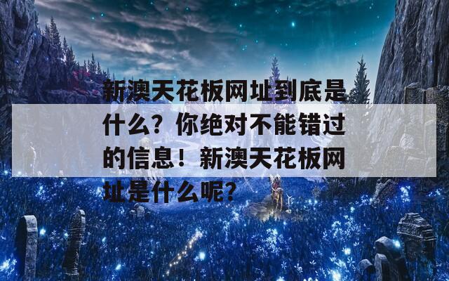 新澳天花板网址到底是什么？你绝对不能错过的信息！新澳天花板网址是什么呢？