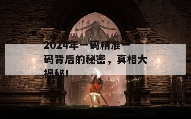 2024年一码精准一码背后的秘密，真相大揭秘！