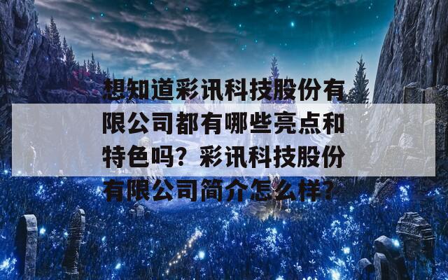 想知道彩讯科技股份有限公司都有哪些亮点和特色吗？彩讯科技股份有限公司简介怎么样？