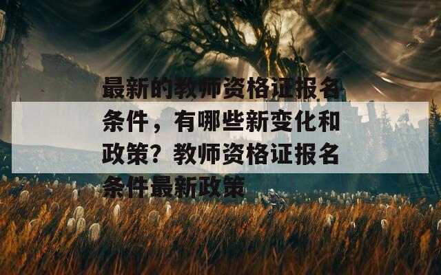 最新的教师资格证报名条件，有哪些新变化和政策？教师资格证报名条件最新政策