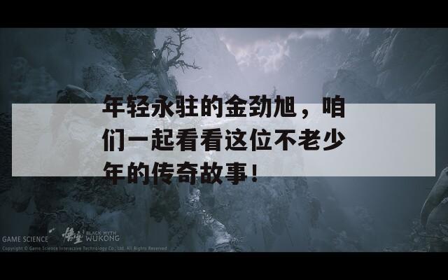 年轻永驻的金劲旭，咱们一起看看这位不老少年的传奇故事！