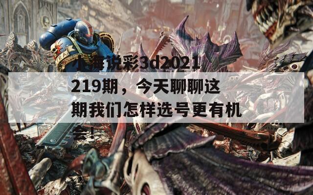 小海说彩3d2021219期，今天聊聊这期我们怎样选号更有机会！