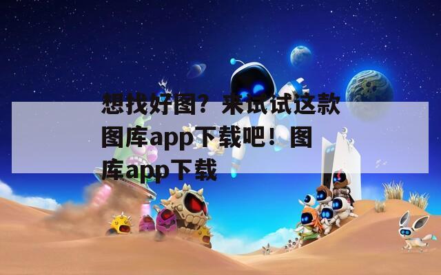 想找好图？来试试这款图库app下载吧！图库app下载