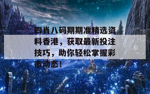 四肖八码期期准精选资料香港，获取最新投注技巧，助你轻松掌握彩市动态！