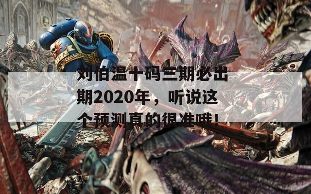 刘伯温十码三期必出 期2020年，听说这个预测真的很准哦！