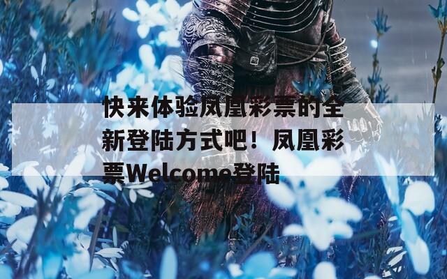 快来体验凤凰彩票的全新登陆方式吧！凤凰彩票Welcome登陆