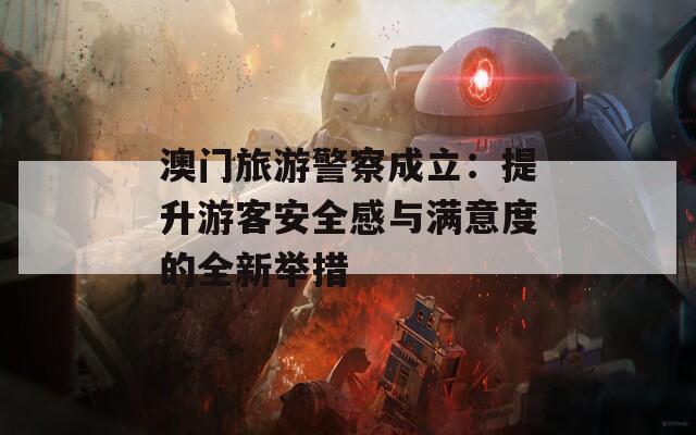 澳门旅游警察成立：提升游客安全感与满意度的全新举措