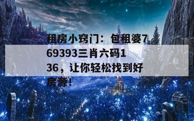 租房小窍门：包租婆769393三肖六码136，让你轻松找到好房源！