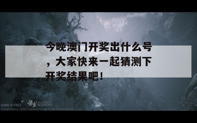 今晚澳门开奖出什么号，大家快来一起猜测下开奖结果吧！