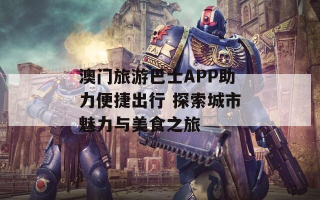 澳门旅游巴士APP助力便捷出行 探索城市魅力与美食之旅