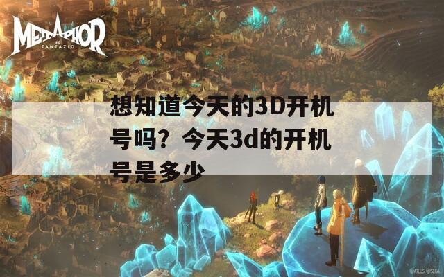 想知道今天的3D开机号吗？今天3d的开机号是多少