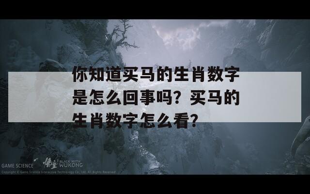 你知道买马的生肖数字是怎么回事吗？买马的生肖数字怎么看？