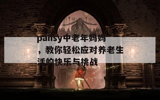 pansy中老年妈妈，教你轻松应对养老生活的快乐与挑战