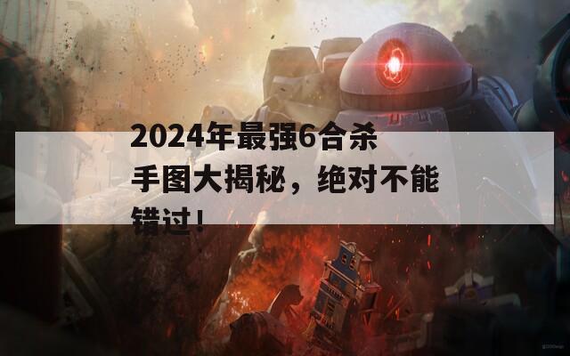 2024年最强6合杀手图大揭秘，绝对不能错过！