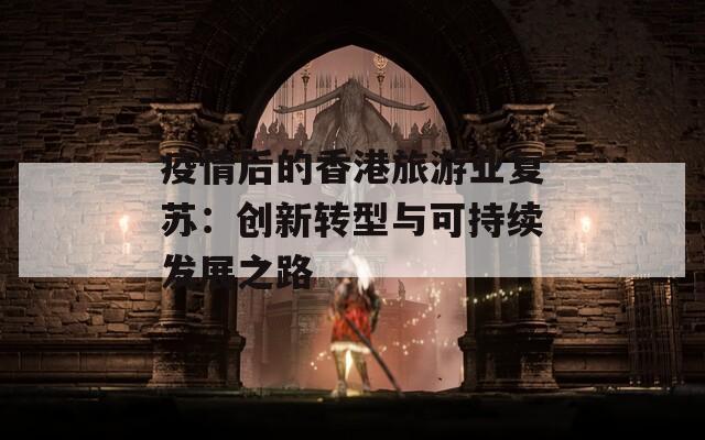 疫情后的香港旅游业复苏：创新转型与可持续发展之路