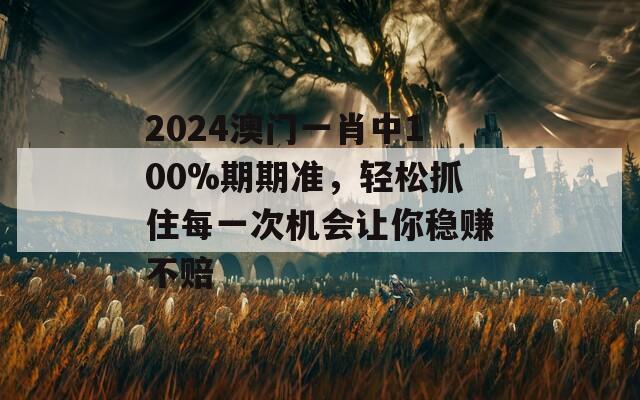 2024澳门一肖中100%期期准，轻松抓住每一次机会让你稳赚不赔