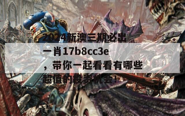 2024新澳三期必出一肖17b8cc3e，带你一起看看有哪些超值的投资机会！