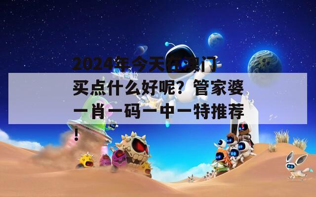 2024年今天在澳门买点什么好呢？管家婆一肖一码一中一特推荐！