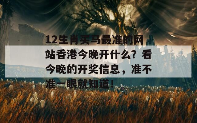 12生肖买马最准的网站香港今晚开什么？看今晚的开奖信息，准不准一眼就知道！